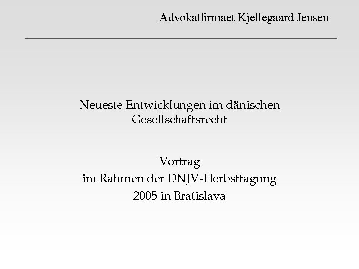 Advokatfirmaet Kjellegaard Jensen Neueste Entwicklungen im dänischen Gesellschaftsrecht Vortrag im Rahmen der DNJV-Herbsttagung 2005