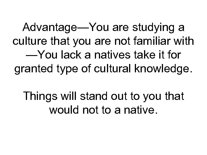 Advantage—You are studying a culture that you are not familiar with —You lack a