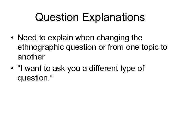 Question Explanations • Need to explain when changing the ethnographic question or from one