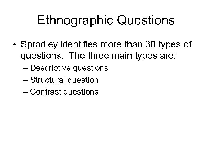 Ethnographic Questions • Spradley identifies more than 30 types of questions. The three main
