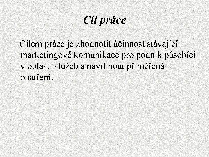 Cíl práce Cílem práce je zhodnotit účinnost stávající marketingové komunikace pro podnik působící v