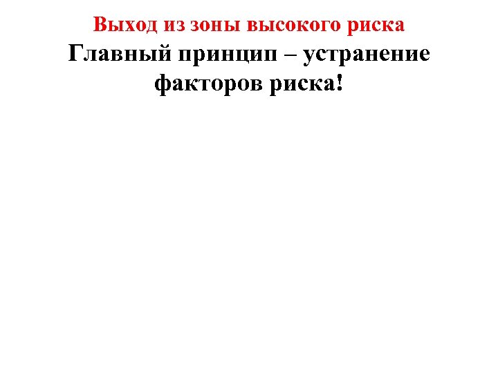 Выход из зоны высокого риска Главный принцип – устранение факторов риска! 
