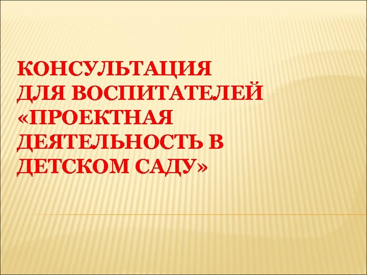 КОНСУЛЬТАЦИЯ ДЛЯ ВОСПИТАТЕЛЕЙ «ПРОЕКТНАЯ ДЕЯТЕЛЬНОСТЬ В ДЕТСКОМ САДУ» 