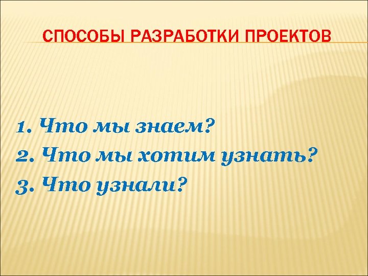 СПОСОБЫ РАЗРАБОТКИ ПРОЕКТОВ 1. Что мы знаем? 2. Что мы хотим узнать? 3. Что
