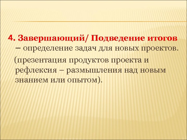 4. Завершающий/ Подведение итогов – определение задач для новых проектов. (презентация продуктов проекта и