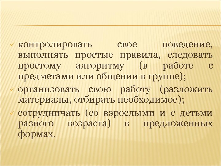 контролировать свое поведение, выполнять простые правила, следовать простому алгоритму (в работе с предметами или