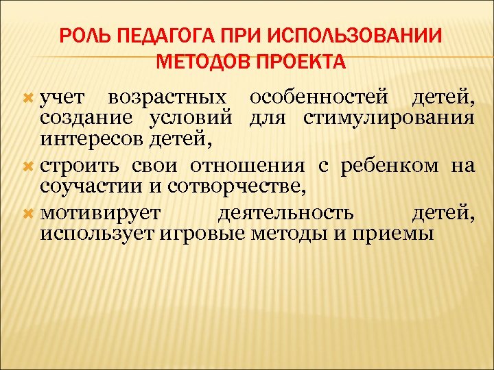 РОЛЬ ПЕДАГОГА ПРИ ИСПОЛЬЗОВАНИИ МЕТОДОВ ПРОЕКТА учет возрастных особенностей детей, создание условий для стимулирования