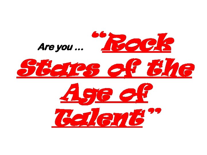 Are you … “Rock Stars of the Age of Talent” 102 