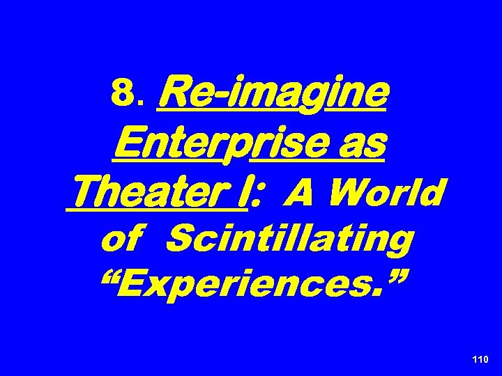 8. Re-imagine Enterprise as Theater I: A World of Scintillating “Experiences. ” 110 