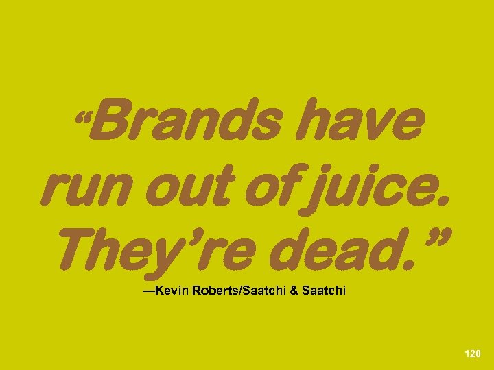 “Brands have run out of juice. They’re dead. ” —Kevin Roberts/Saatchi & Saatchi 120