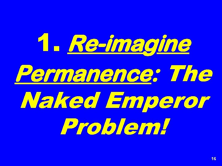 1. Re-imagine Permanence: The Naked Emperor Problem! 16 