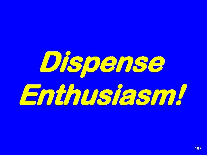 Dispense Enthusiasm! 187 