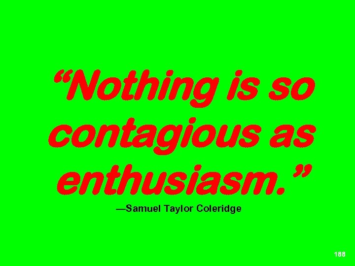 “Nothing is so contagious as enthusiasm. ” —Samuel Taylor Coleridge 188 