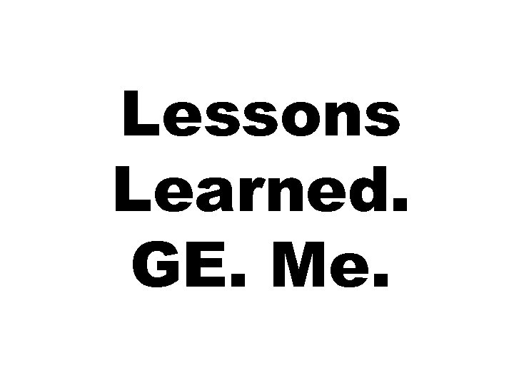 Lessons Learned. GE. Me. 