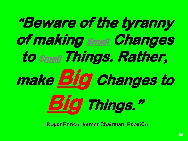 “Beware of the tyranny of making Small Changes to Small Things. Rather, make Big