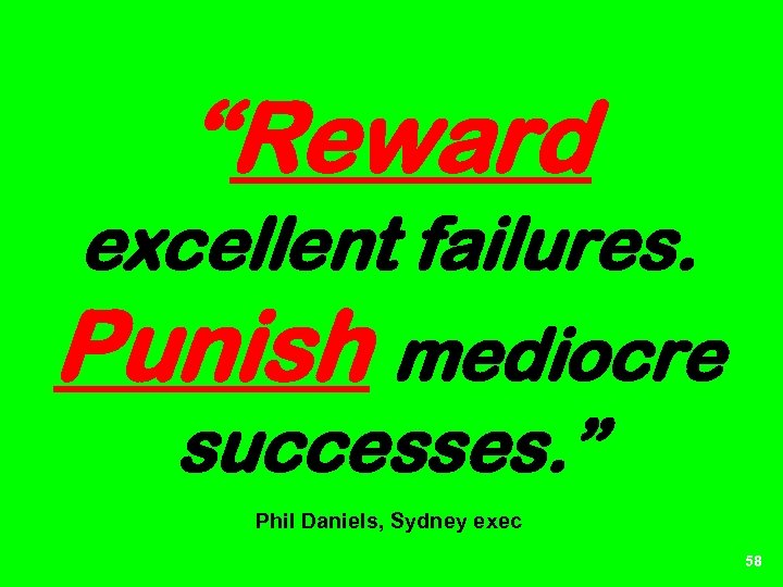 “Reward excellent failures. Punish mediocre successes. ” Phil Daniels, Sydney exec 58 