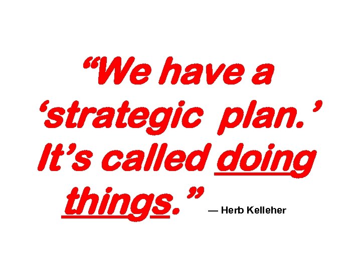 “We have a ‘strategic plan. ’ It’s called doing things. ” — Herb Kelleher