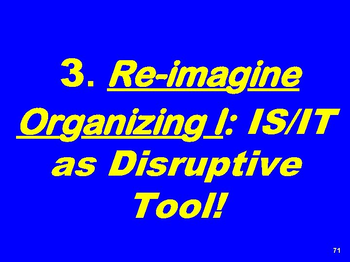 3. Re-imagine Organizing I: IS/IT as Disruptive Tool! 71 