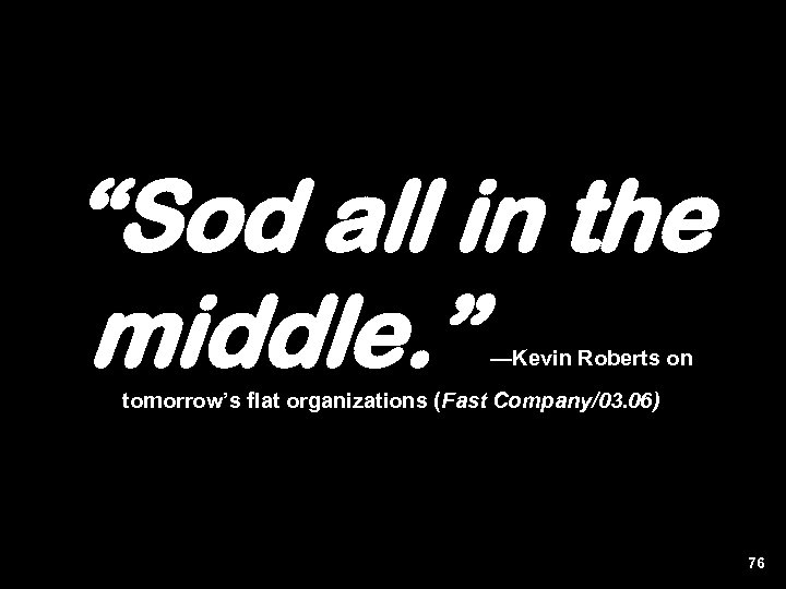 “Sod all in the middle. ” —Kevin Roberts on tomorrow’s flat organizations (Fast Company/03.