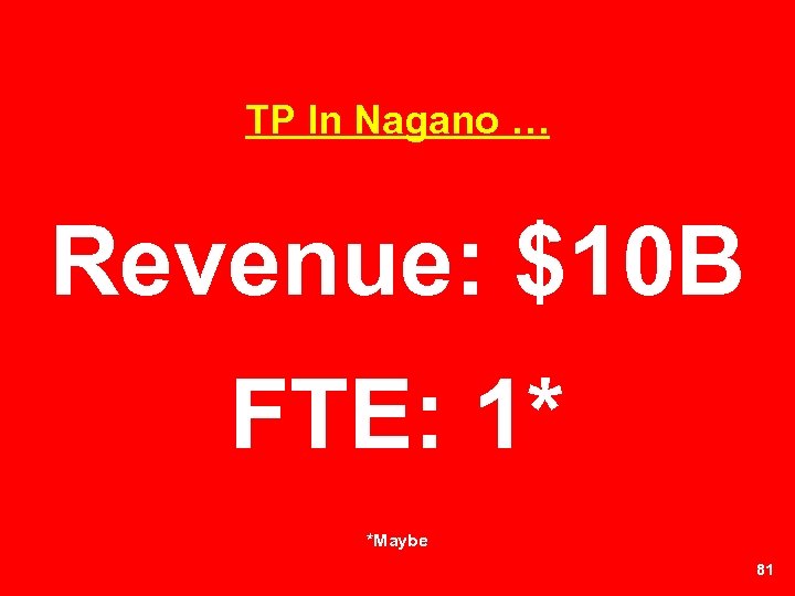 TP In Nagano … Revenue: $10 B FTE: 1* *Maybe 81 