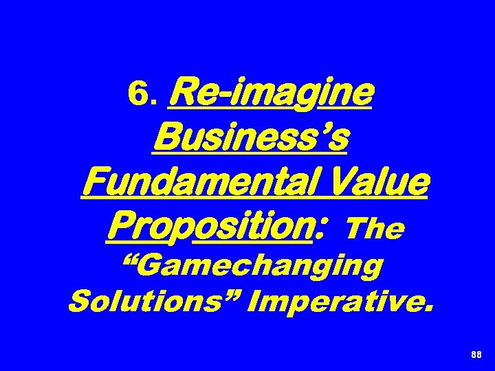 6. Re-imagine Business’s Fundamental Value Proposition: The “Gamechanging Solutions” Imperative. 88 