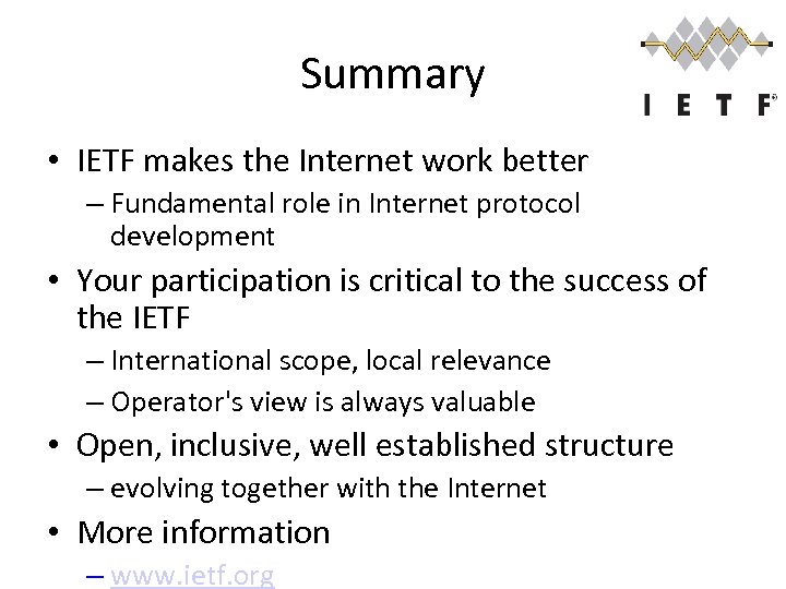 Summary • IETF makes the Internet work better – Fundamental role in Internet protocol