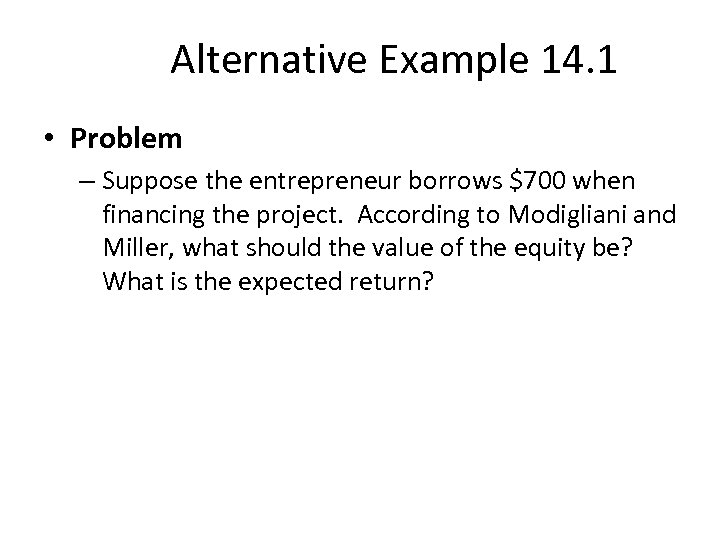 Alternative Example 14. 1 • Problem – Suppose the entrepreneur borrows $700 when financing