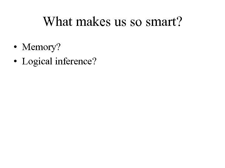 What makes us so smart? • Memory? • Logical inference? 