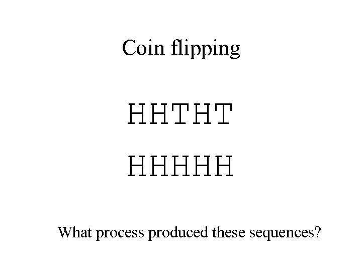 Coin flipping HHTHT HHHHH What process produced these sequences? 