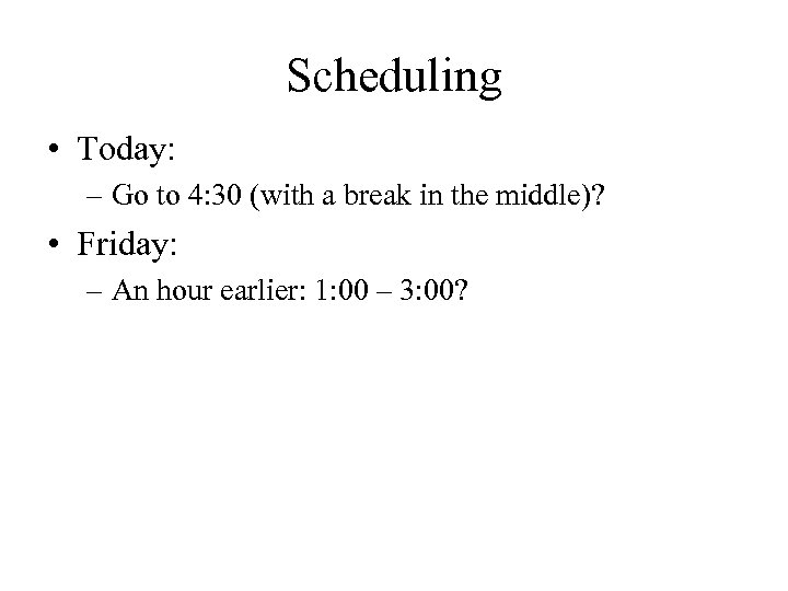 Scheduling • Today: – Go to 4: 30 (with a break in the middle)?