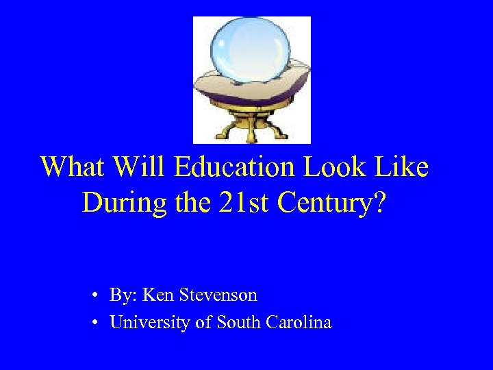 What Will Education Look Like During the 21 st Century? • By: Ken Stevenson