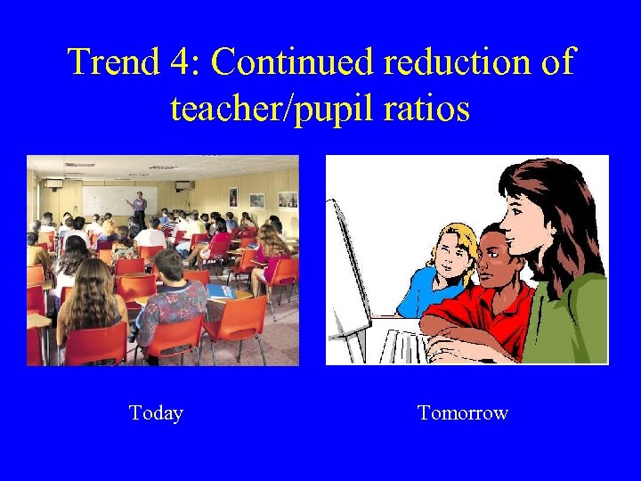 Trend 4: Continued reduction of teacher/pupil ratios Today Tomorrow 