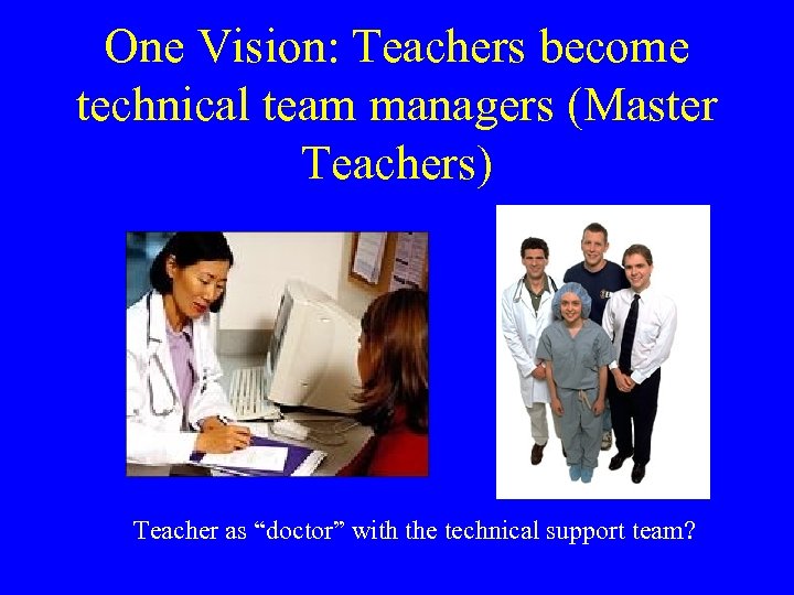 One Vision: Teachers become technical team managers (Master Teachers) Teacher as “doctor” with the