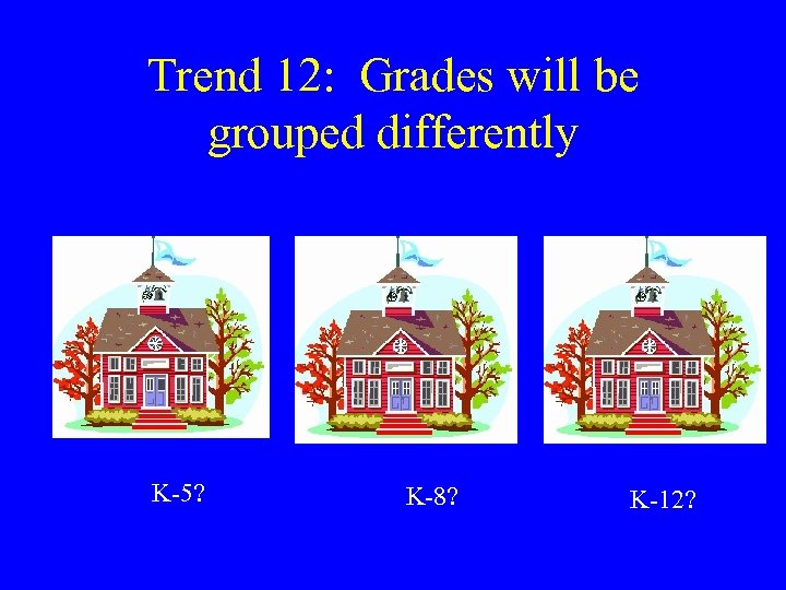 Trend 12: Grades will be grouped differently K-5? K-8? K-12? 