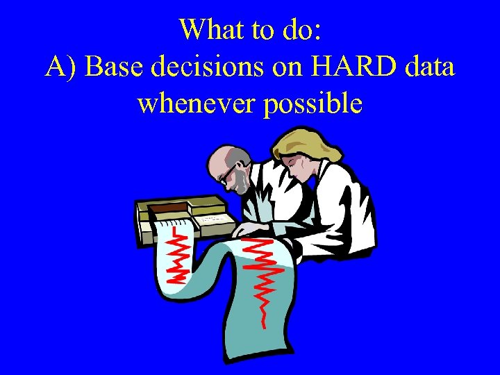 What to do: A) Base decisions on HARD data whenever possible 