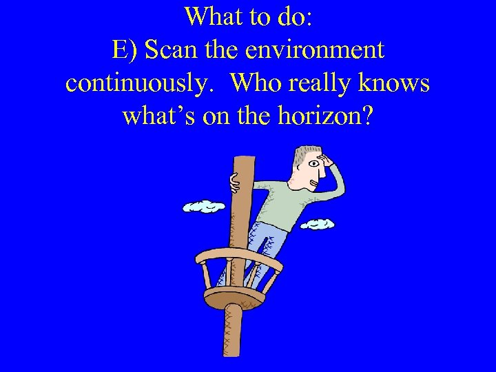 What to do: E) Scan the environment continuously. Who really knows what’s on the