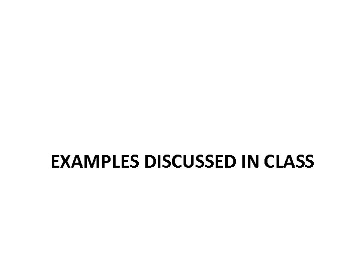 EXAMPLES DISCUSSED IN CLASS 