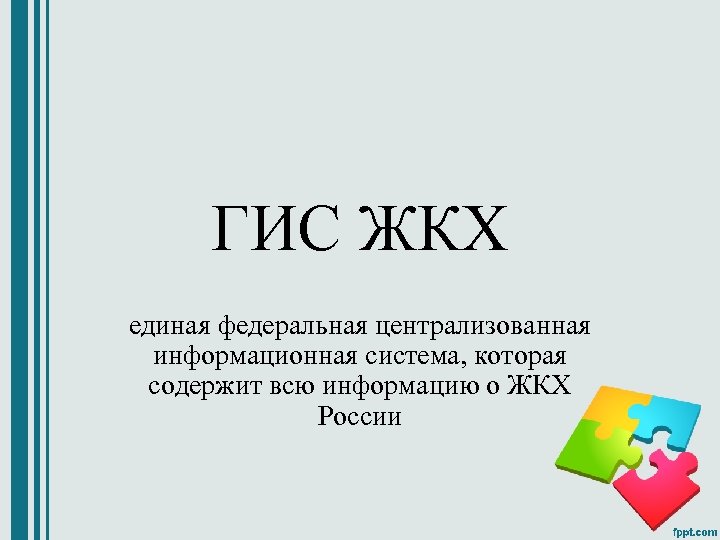 ГИС ЖКХ единая федеральная централизованная информационная система, которая содержит всю информацию о ЖКХ России