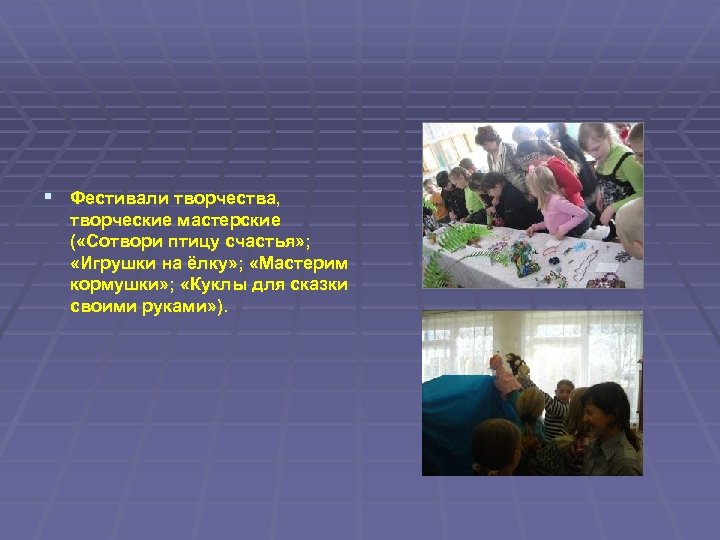 § Фестивали творчества, творческие мастерские ( «Сотвори птицу счастья» ; «Игрушки на ёлку» ;