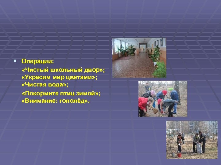 § Операции: «Чистый школьный двор» ; «Украсим мир цветами» ; «Чистая вода» ; «Покормите