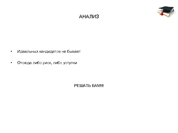 АНАЛИЗ • Идеальных кандидатов не бывает • Отсюда либо риск, либо уступки РЕШАТЬ ВАМ!!!