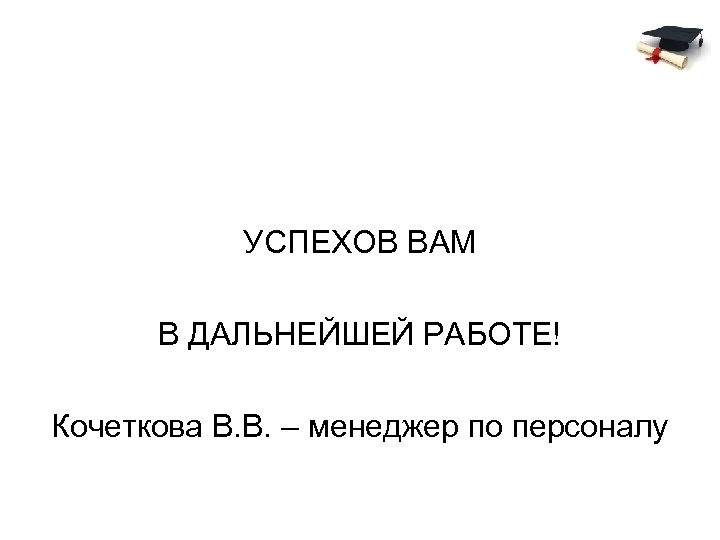 УСПЕХОВ ВАМ В ДАЛЬНЕЙШЕЙ РАБОТЕ! Кочеткова В. В. – менеджер по персоналу 