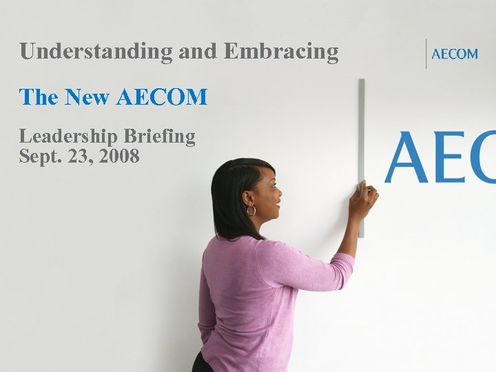 Understanding and Embracing The New AECOM Leadership Briefing Sept. 23, 2008 Proprietary and Confidential