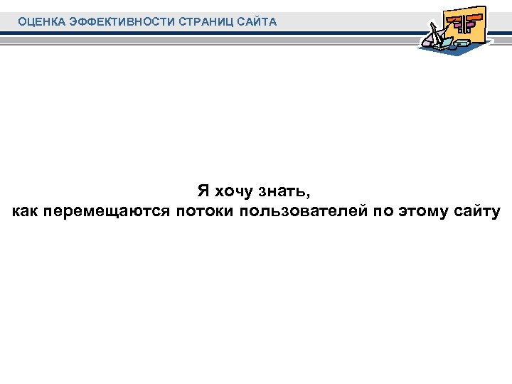 ОЦЕНКА ЭФФЕКТИВНОСТИ СТРАНИЦ САЙТА Я хочу знать, как перемещаются потоки пользователей по этому сайту