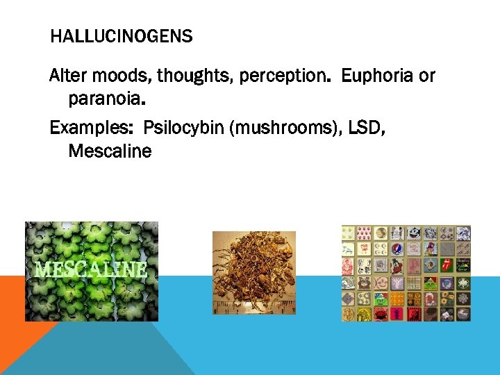 HALLUCINOGENS Alter moods, thoughts, perception. Euphoria or paranoia. Examples: Psilocybin (mushrooms), LSD, Mescaline 