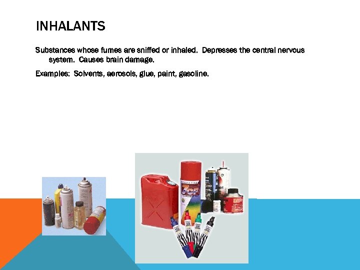 INHALANTS Substances whose fumes are sniffed or inhaled. Depresses the central nervous system. Causes