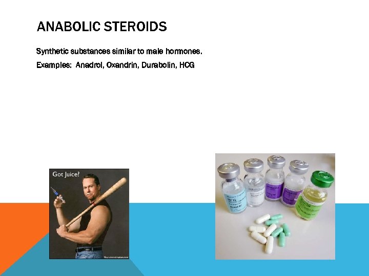 ANABOLIC STEROIDS Synthetic substances similar to male hormones. Examples: Anadrol, Oxandrin, Durabolin, HCG 