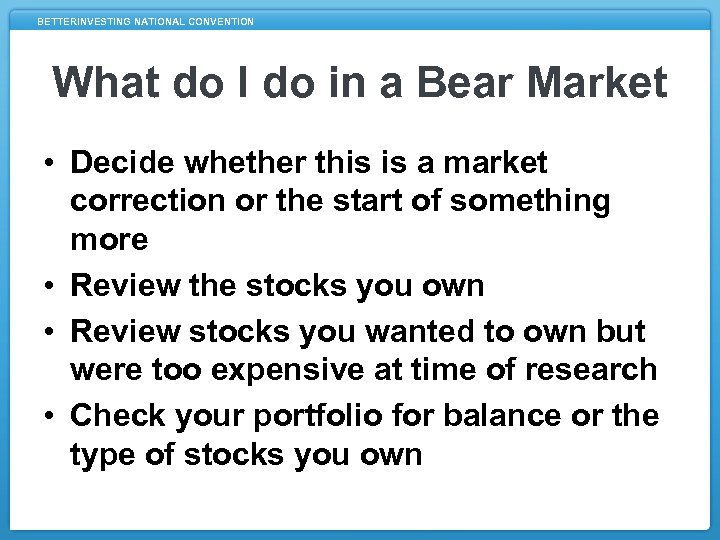 BETTERINVESTING NATIONAL CONVENTION What do I do in a Bear Market • Decide whether