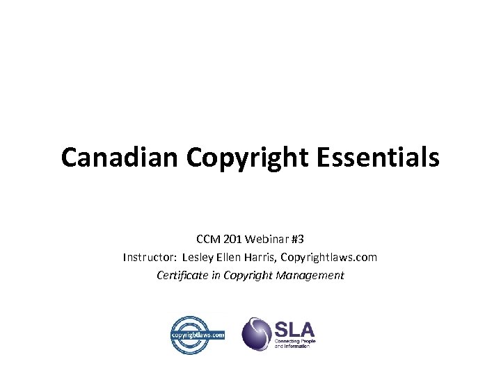 Canadian Copyright Essentials CCM 201 Webinar #3 Instructor: Lesley Ellen Harris, Copyrightlaws. com Certificate