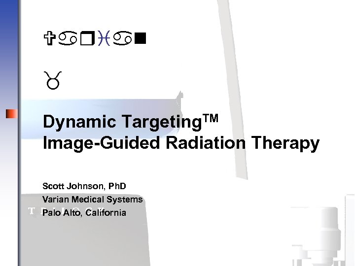 Varian _ Dynamic Targeting. TM Image-Guided Radiation Therapy Scott Johnson, Ph. D Varian Medical